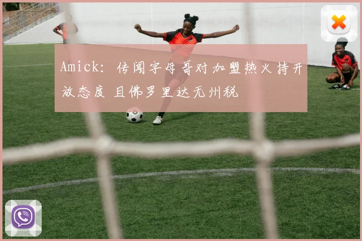 Amick：传闻字母哥对加盟热火持开放态度 且佛罗里达无州税