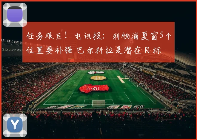 任务艰巨！电讯报：利物浦夏窗5个位置要补强 巴尔科拉是潜在目标