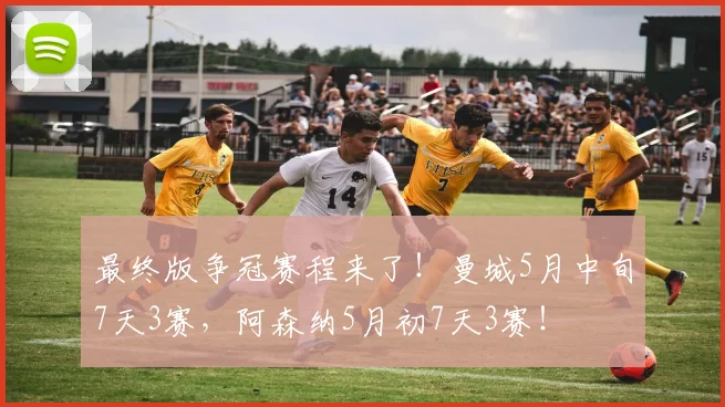 最终版争冠赛程来了！曼城5月中旬7天3赛，阿森纳5月初7天3赛！