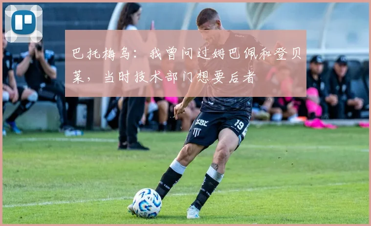 巴托梅乌：我曾问过姆巴佩和登贝莱，当时技术部门想要后者