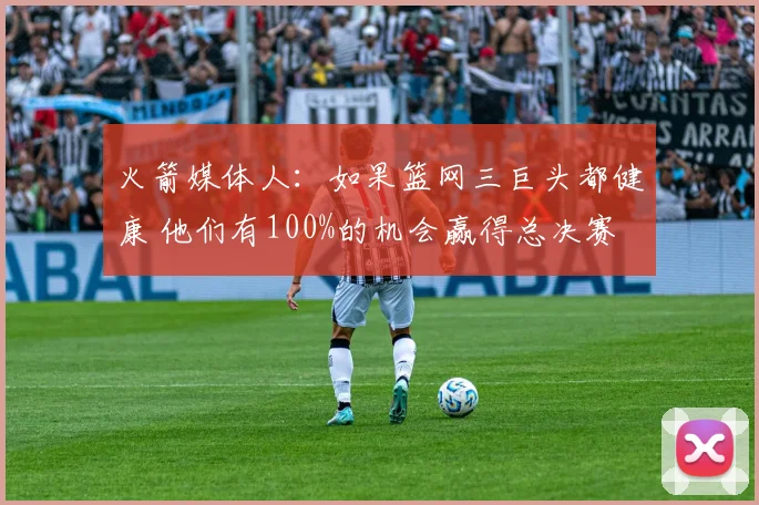 火箭媒体人：如果篮网三巨头都健康 他们有100%的机会赢得总决赛